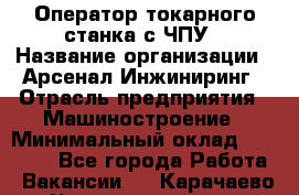 Оператор токарного станка с ЧПУ › Название организации ­ Арсенал Инжиниринг › Отрасль предприятия ­ Машиностроение › Минимальный оклад ­ 45 000 - Все города Работа » Вакансии   . Карачаево-Черкесская респ.